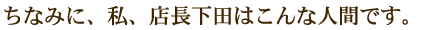 店長下田はこんな人間です
